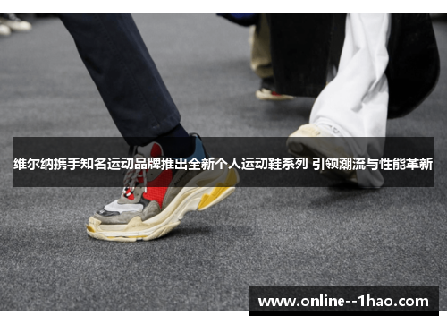 维尔纳携手知名运动品牌推出全新个人运动鞋系列 引领潮流与性能革新 维尔纳携手知名运动品牌推出全新个人运动鞋系列 引领潮流与性能革新