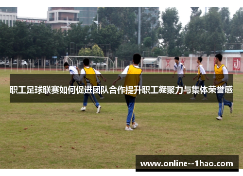 职工足球联赛如何促进团队合作提升职工凝聚力与集体荣誉感 职工足球联赛如何促进团队合作提升职工凝聚力与集体荣誉感