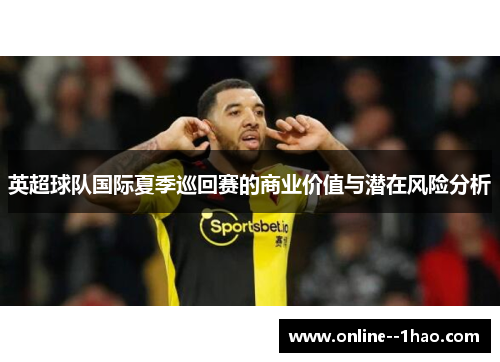 英超球队国际夏季巡回赛的商业价值与潜在风险分析 英超球队国际夏季巡回赛的商业价值与潜在风险分析