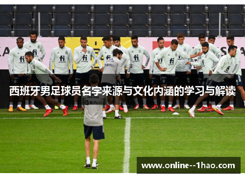 西班牙男足球员名字来源与文化内涵的学习与解读 西班牙男足球员名字来源与文化内涵的学习与解读