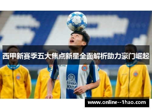 西甲新赛季五大焦点新星全面解析助力豪门崛起