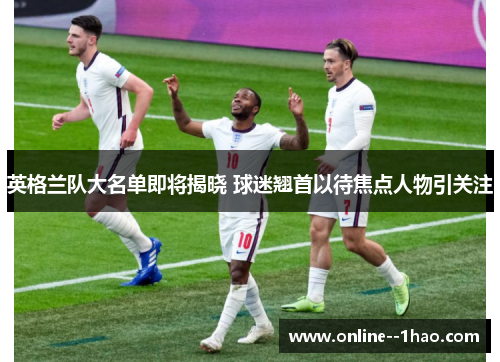 英格兰队大名单即将揭晓 球迷翘首以待焦点人物引关注 英格兰队大名单即将揭晓 球迷翘首以待焦点人物引关注