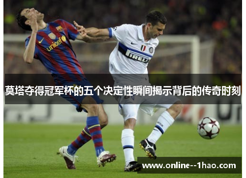 莫塔夺得冠军杯的五个决定性瞬间揭示背后的传奇时刻 莫塔夺得冠军杯的五个决定性瞬间揭示背后的传奇时刻