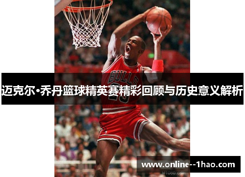 迈克尔·乔丹篮球精英赛精彩回顾与历史意义解析 迈克尔·乔丹篮球精英赛精彩回顾与历史意义解析