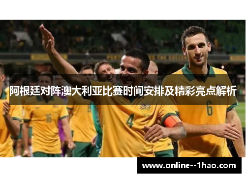 阿根廷对阵澳大利亚比赛时间安排及精彩亮点解析 阿根廷对阵澳大利亚比赛时间安排及精彩亮点解析