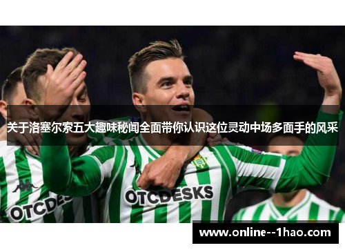 关于洛塞尔索五大趣味秘闻全面带你认识这位灵动中场多面手的风采