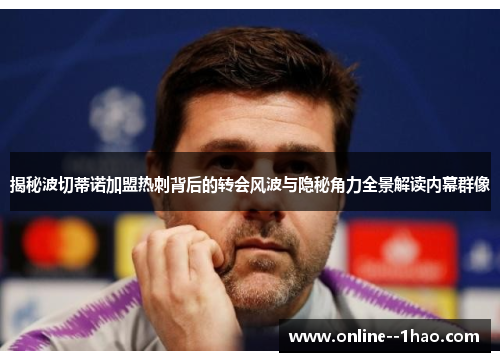 揭秘波切蒂诺加盟热刺背后的转会风波与隐秘角力全景解读内幕群像