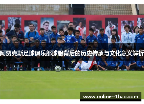 阿贾克斯足球俱乐部球服背后的历史传承与文化意义解析
