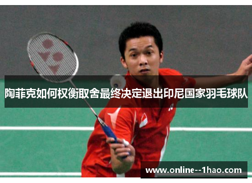 陶菲克如何权衡取舍最终决定退出印尼国家羽毛球队