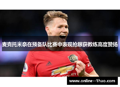 麦克托米奈在预备队比赛中表现抢眼获教练高度赞扬 麦克托米奈在预备队比赛中表现抢眼获教练高度赞扬