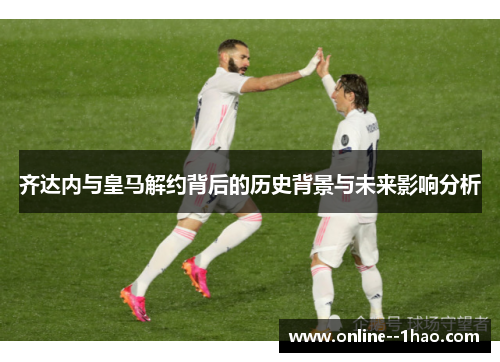 齐达内与皇马解约背后的历史背景与未来影响分析 齐达内与皇马解约背后的历史背景与未来影响分析