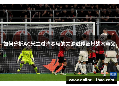 如何分析AC米兰对阵罗马的关键进球及其战术意义 如何分析AC米兰对阵罗马的关键进球及其战术意义