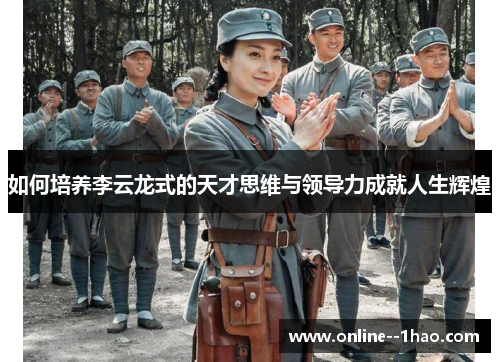 如何培养李云龙式的天才思维与领导力成就人生辉煌 如何培养李云龙式的天才思维与领导力成就人生辉煌