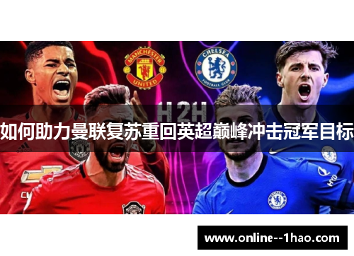 如何助力曼联复苏重回英超巅峰冲击冠军目标 如何助力曼联复苏重回英超巅峰冲击冠军目标