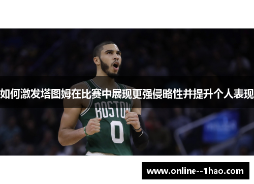 如何激发塔图姆在比赛中展现更强侵略性并提升个人表现 如何激发塔图姆在比赛中展现更强侵略性并提升个人表现