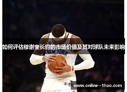 如何评估穆谢奎长约的市场价值及其对球队未来影响 如何评估穆谢奎长约的市场价值及其对球队未来影响