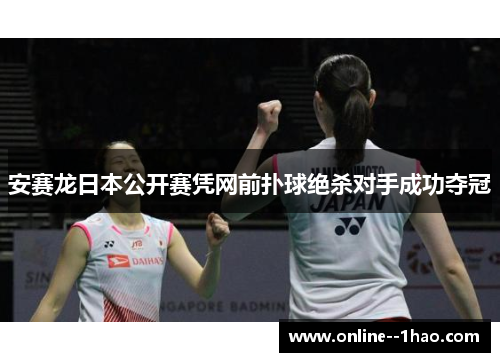 安赛龙日本公开赛凭网前扑球绝杀对手成功夺冠 安赛龙日本公开赛凭网前扑球绝杀对手成功夺冠