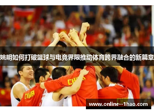 姚明如何打破篮球与电竞界限推动体育跨界融合的新篇章 姚明如何打破篮球与电竞界限推动体育跨界融合的新篇章