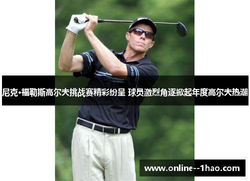 尼克·福勒斯高尔夫挑战赛精彩纷呈 球员激烈角逐掀起年度高尔夫热潮