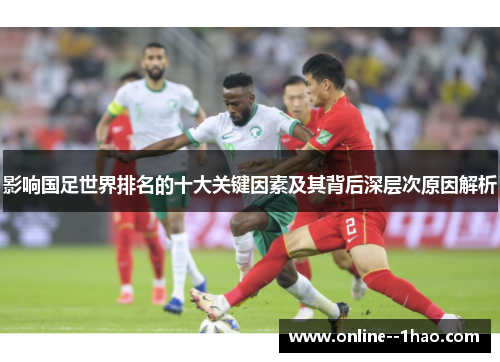 影响国足世界排名的十大关键因素及其背后深层次原因解析 影响国足世界排名的十大关键因素及其背后深层次原因解析
