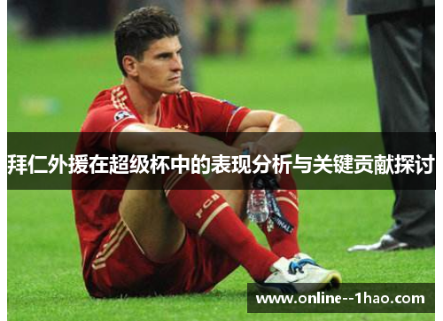 拜仁外援在超级杯中的表现分析与关键贡献探讨
