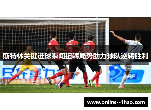 斯特林关键进球瞬间扭转局势助力球队逆转胜利 斯特林关键进球瞬间扭转局势助力球队逆转胜利