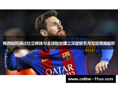 梅西如何通过社交媒体与全球粉丝建立深度联系与互动策略解析