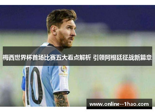 梅西世界杯首场比赛五大看点解析 引领阿根廷征战新篇章