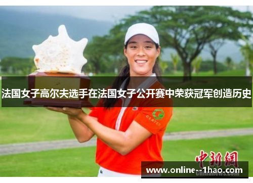 法国女子高尔夫选手在法国女子公开赛中荣获冠军创造历史