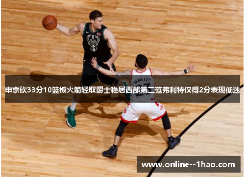 申京砍33分10篮板火箭轻取爵士稳居西部第二范弗利特仅得2分表现低迷