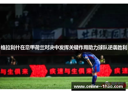 格拉利什在意甲荷兰对决中发挥关键作用助力球队逆袭胜利 格拉利什在意甲荷兰对决中发挥关键作用助力球队逆袭胜利