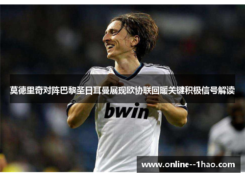 莫德里奇对阵巴黎圣日耳曼展现欧协联回暖关键积极信号解读 莫德里奇对阵巴黎圣日耳曼展现欧协联回暖关键积极信号解读