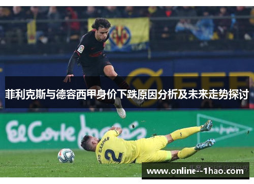 菲利克斯与德容西甲身价下跌原因分析及未来走势探讨 菲利克斯与德容西甲身价下跌原因分析及未来走势探讨