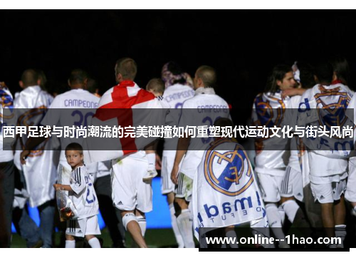 西甲足球与时尚潮流的完美碰撞如何重塑现代运动文化与街头风尚