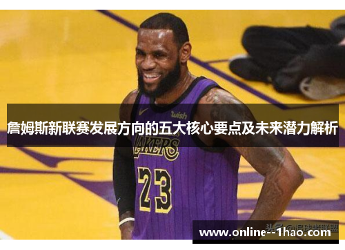 詹姆斯新联赛发展方向的五大核心要点及未来潜力解析 詹姆斯新联赛发展方向的五大核心要点及未来潜力解析