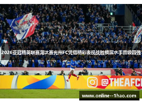 2026亚冠精英联赛淘汰赛光州FC凭借精彩表现战胜横滨水手晋级四强 2026亚冠精英联赛淘汰赛光州FC凭借精彩表现战胜横滨水手晋级四强