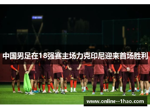 中国男足在18强赛主场力克印尼迎来首场胜利