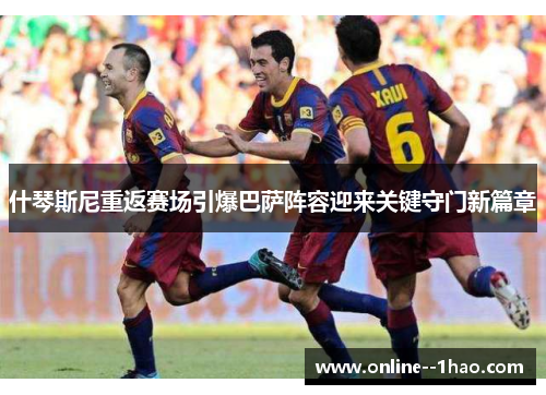 什琴斯尼重返赛场引爆巴萨阵容迎来关键守门新篇章