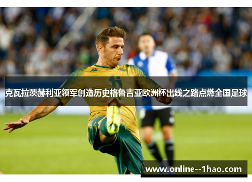 克瓦拉茨赫利亚领军创造历史格鲁吉亚欧洲杯出线之路点燃全国足球 克瓦拉茨赫利亚领军创造历史格鲁吉亚欧洲杯出线之路点燃全国足球