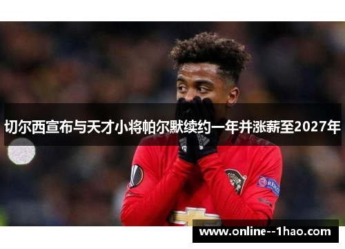 切尔西宣布与天才小将帕尔默续约一年并涨薪至2027年