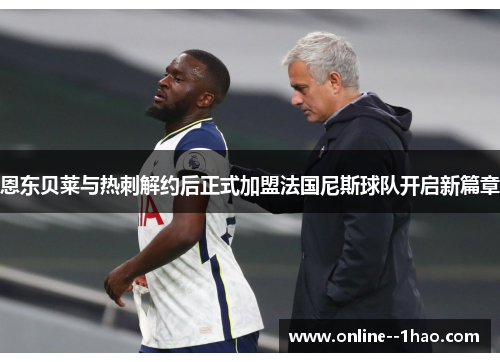 恩东贝莱与热刺解约后正式加盟法国尼斯球队开启新篇章