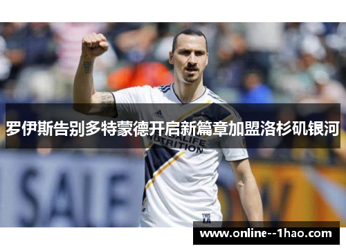 罗伊斯告别多特蒙德开启新篇章加盟洛杉矶银河