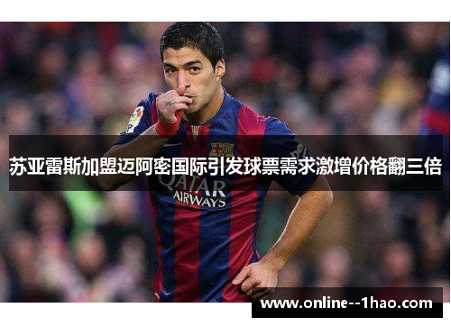 苏亚雷斯加盟迈阿密国际引发球票需求激增价格翻三倍
