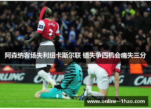 阿森纳客场失利纽卡斯尔联 错失争四机会痛失三分