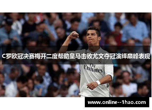 C罗欧冠决赛梅开二度帮助皇马击败尤文夺冠演绎巅峰表现