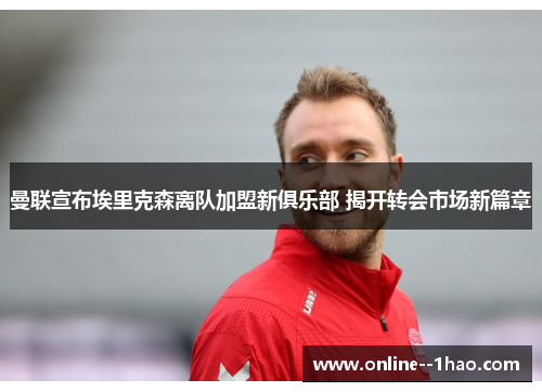 曼联宣布埃里克森离队加盟新俱乐部 揭开转会市场新篇章 曼联宣布埃里克森离队加盟新俱乐部 揭开转会市场新篇章