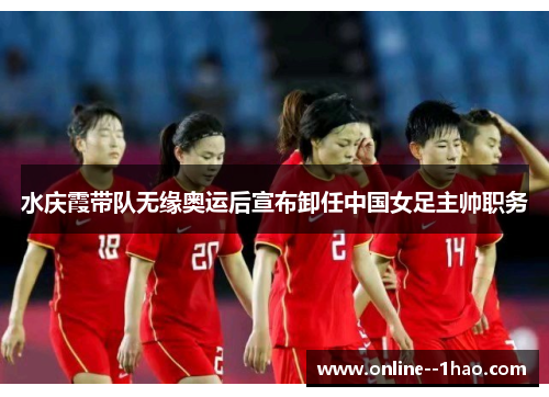 水庆霞带队无缘奥运后宣布卸任中国女足主帅职务