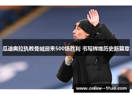 瓜迪奥拉执教曼城迎来500场胜利 书写辉煌历史新篇章 瓜迪奥拉执教曼城迎来500场胜利 书写辉煌历史新篇章