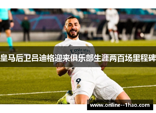 皇马后卫吕迪格迎来俱乐部生涯两百场里程碑 皇马后卫吕迪格迎来俱乐部生涯两百场里程碑