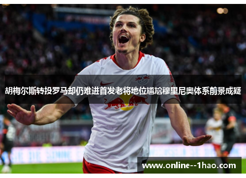 胡梅尔斯转投罗马却仍难进首发老将地位尴尬穆里尼奥体系前景成疑 胡梅尔斯转投罗马却仍难进首发老将地位尴尬穆里尼奥体系前景成疑